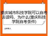 重庆城市科技学院可以自考去读吗，为什么(重庆科技学院自考条件)