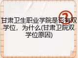 甘肃卫生职业学院是否有双学位，为什么(甘肃卫院双学位原因)