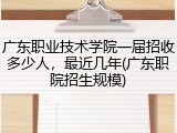 广东职业技术学院一届招收多少人，最近几年(广东职院招生规模)