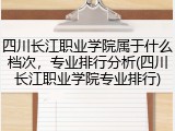 四川长江职业学院属于什么档次，专业排行分析(四川长江职业学院专业排行)