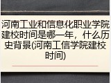 河南工业和信息化职业学院建校时间是哪一年，什么历史背景(河南工信学院建校时间)
