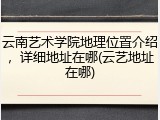 云南艺术学院地理位置介绍，详细地址在哪(云艺地址在哪)
