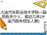 大连汽车职业技术学院一届招收多少人，最近几年(大连汽院年招生人数)