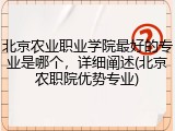 北京农业职业学院最好的专业是哪个，详细阐述(北京农职院优势专业)