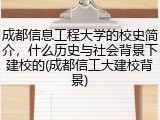 成都信息工程大学的校史简介，什么历史与社会背景下建校的(成都信工大建校背景)
