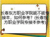 长春东方职业学院能不能专接本，如何参考？(长春东方职业学院专接本参考)