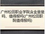 广州松田职业学院含金量量吗，值得报吗(广州松田职院值得报吗)