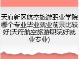 天府新区航空旅游职业学院哪个专业毕业就业前景比较好(天府航空旅游职院好就业专业)
