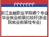浙江金融职业学院哪个专业毕业就业前景比较好(浙金院就业前景佳专业)