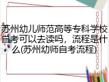 苏州幼儿师范高等专科学校自考可以去读吗，流程是什么(苏州幼师自考流程)