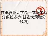 甘肃农业大学是一本吗录取分数线多少(甘农大录取分数线)