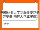 南京林业大学到毕业要花多少学费(南林大毕业学费)