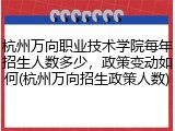 杭州万向职业技术学院每年招生人数多少，政策变动如何(杭州万向招生政策人数)