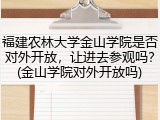 福建农林大学金山学院是否对外开放，让进去参观吗？(金山学院对外开放吗)