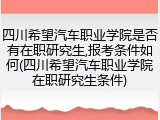 四川希望汽车职业学院是否有在职研究生,报考条件如何(四川希望汽车职业学院在职研究生条件)