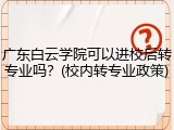广东白云学院可以进校后转专业吗？(校内转专业政策)