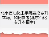 北京石油化工学院要招专升本吗，如何参考(北京石化专升本招生)