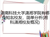 湖南科技大学潇湘学院有哪些知名校友，简单分析(湘科潇湘校友概况)