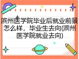 滨州医学院毕业后就业前景怎么样，毕业生去向(滨州医学院就业去向)
