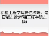 新疆工程学院要住校吗，是否能走读(新疆工程学院走读)