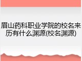 眉山药科职业学院的校名来历有什么渊源(校名渊源)