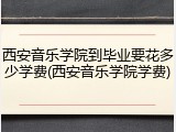 西安音乐学院到毕业要花多少学费(西安音乐学院学费)