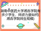湖南中医药大学湘杏学院有多少学生，师资力量如何(湘杏学院师生规模)