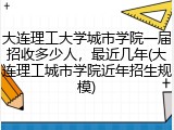 大连理工大学城市学院一届招收多少人，最近几年(大连理工城市学院近年招生规模)