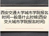 西安交通大学城市学院报名时间一般是什么时候(西安交大城市学院报名时间)