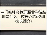 三门峡社会管理职业学院校训是什么，校长介绍(校训校长简介)