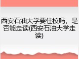 西安石油大学要住校吗，是否能走读(西安石油大学走读)