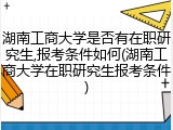 湖南工商大学是否有在职研究生,报考条件如何(湖南工商大学在职研究生报考条件)