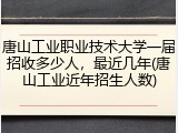 唐山工业职业技术大学一届招收多少人，最近几年(唐山工业近年招生人数)