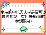 南京航空航天大学是否可以进校参观，有何限制(南航参观限制)