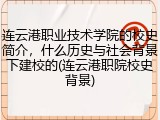 连云港职业技术学院的校史简介，什么历史与社会背景下建校的(连云港职院校史背景)