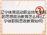 辽宁体育运动职业技术学院的思想政治教育怎么样(辽宁体职院思政教育如何)