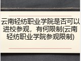 云南轻纺职业学院是否可以进校参观，有何限制(云南轻纺职业学院参观限制)