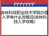 吉林科技职业技术学院办理入学有什么攻略没(吉林科技入学攻略)