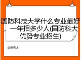 国防科技大学什么专业最好，一年招多少人(国防科大优势专业招生)