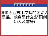 济源职业技术学院的创始人是谁，前身是什么(济职创始人及前身)