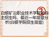 白银矿冶职业技术学院能自主招生吗，最近一年简章分析(白银学院招生简章)