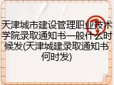 天津城市建设管理职业技术学院录取通知书一般什么时候发(天津城建录取通知书何时发)