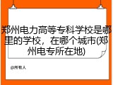 郑州电力高等专科学校是哪里的学校，在哪个城市(郑州电专所在地)