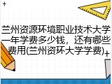 兰州资源环境职业技术大学一年学费多少钱，还有哪些费用(兰州资环大学学费)
