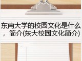 东南大学的校园文化是什么，简介(东大校园文化简介)