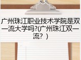 广州珠江职业技术学院是双一流大学吗?(广州珠江双一流？)