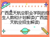 广西蓝天航空职业学院的招生人数和计划解读(广西蓝天航空招生解读)