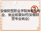安徽财贸职业学院有哪些专业，就业前景如何(安徽财贸专业就业)
