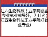 江西生物科技职业学院哪些专业就业前景好，为什么(江西生物科技职业学院好就业专业)