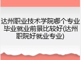 达州职业技术学院哪个专业毕业就业前景比较好(达州职院好就业专业)